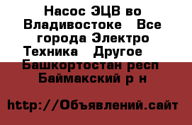 Насос ЭЦВ во Владивостоке - Все города Электро-Техника » Другое   . Башкортостан респ.,Баймакский р-н